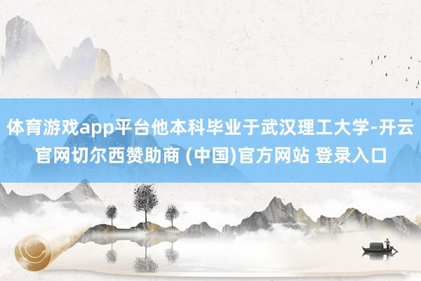体育游戏app平台他本科毕业于武汉理工大学-开云官网切尔西赞助商 (中国)官方网站 登录入口