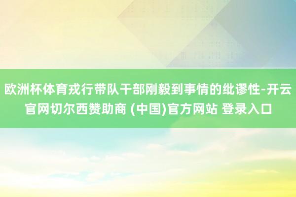 欧洲杯体育戎行带队干部刚毅到事情的纰谬性-开云官网切尔西赞助商 (中国)官方网站 登录入口