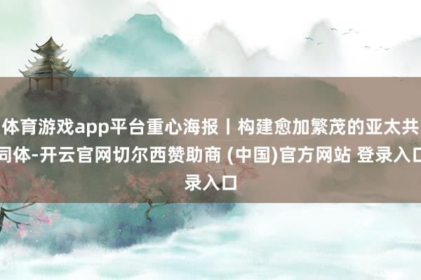 体育游戏app平台重心海报丨构建愈加繁茂的亚太共同体-开云官网切尔西赞助商 (中国)官方网站 登录入口