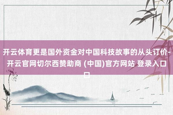 开云体育更是国外资金对中国科技故事的从头订价-开云官网切尔西赞助商 (中国)官方网站 登录入口